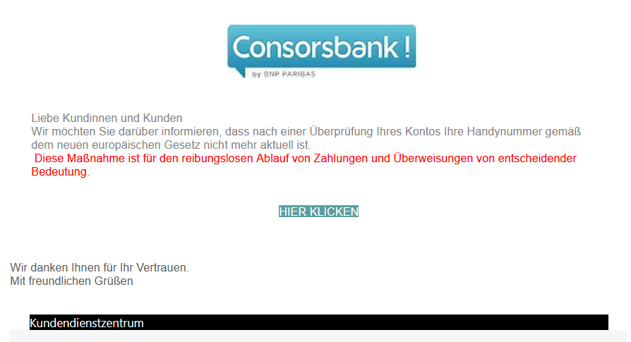 Liebe Kundinnen und Kunden  Wir möchten Sie darüber informieren, dass nach einer Überprüfung Ihres Kontos Ihre Handynummer gemäß dem neuen europäischen Gesetz nicht mehr aktuell ist.   Diese Maßnahme ist für den reibungslosen Ablauf von Zahlungen und Überweisungen von entscheidender Bedeutung.    HIER KLICKEN   Wir danken Ihnen für Ihr Vertrauen. Mit freundlichen Grüßen    Kundendienstzentrum 