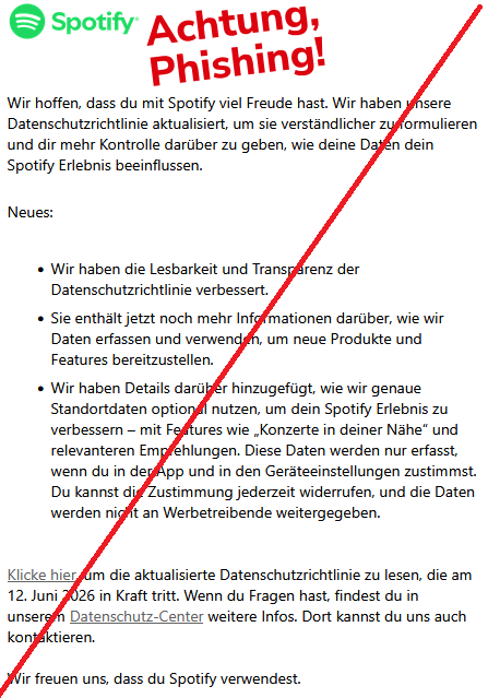 Wir hoffen, dass du mit Spotify viel Freude hast. Wir haben unsere Datenschutzrichtlinie aktualisiert, um sie verständlicher zu formulieren und dir mehr Kontrolle darüber zu geben, wie deine Daten dein Spotify Erlebnis beeinflussen. Neues: Wir haben die Lesbarkeit und Transparenz der Datenschutzrichtlinie verbessert. Sie enthält jetzt noch mehr Informationen darüber, wie wir Daten erfassen und verwenden, um neue Produkte und Features bereitzustellen. Wir haben Details darüber hinzugefügt, wie wir genaue Standortdaten optional nutzen, um dein Spotify Erlebnis zu verbessern – mit Features wie „Konzerte in deiner Nähe“ und relevanteren Empfehlungen. Diese Daten werden nur erfasst, wenn du in der App und in den Geräteeinstellungen zustimmst. Du kannst die Zustimmung jederzeit widerrufen, und die Daten werden nicht an Werbetreibende weitergegeben. Klicke hier, um die aktualisierte Datenschutzrichtlinie zu lesen, die am 12. Juni 2026 in Kraft tritt. Wenn du Fragen hast, findest du in unserem Datenschutz-Center weitere Infos. Dort kannst du uns auch kontaktieren. Wir freuen uns, dass du Spotify verwendest.