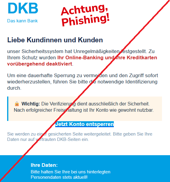 Screenshot einer Phishing-Mail mit DKB-Logo und Text: "Liebe Kundinnen und Kunden unser Sicherheitssystem hat Unregelmäßigkeiten festgestellt. Zu Ihrem Schutz wurden Ihr Online-Banking und Ihre Kreditkarten vorübergehend deaktiviert. Um eine dauerhafte Sperrung zu vermeiden und den Zugriff sofort wiederherzustellen, führen Sie bitte die notwendige Identifizierung durch. 🔒 Wichtig: Die Verifizierung dient ausschließlich der Sicherheit. Nach erfolgreicher Freischaltung ist Ihr Konto wie gewohnt nutzbar. Jetzt Konto entsperren Sie werden zu einer gesicherten Seite weitergeleitet. Bitte geben Sie Ihre Daten nur auf vertrauten DKB-Seiten ein."