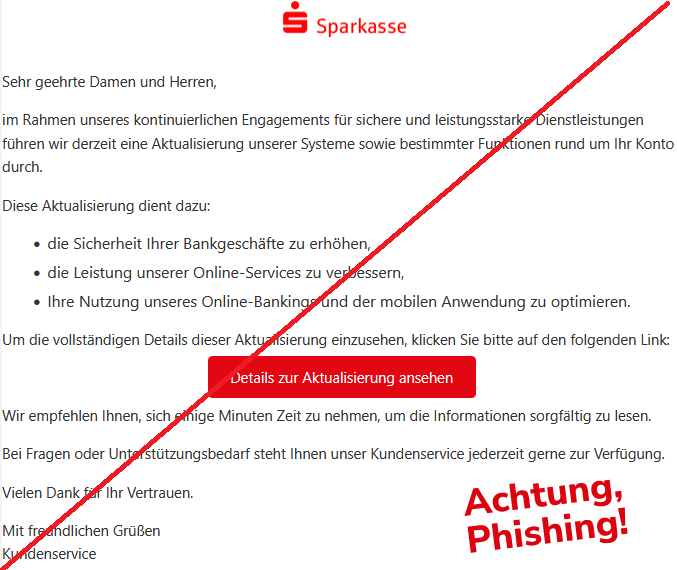 Sehr geehrte Damen und Herren,  im Rahmen unseres kontinuierlichen Engagements für sichere und leistungsstarke Dienstleistungen führen wir derzeit eine Aktualisierung unserer Systeme sowie bestimmter Funktionen rund um Ihr Konto durch.  Diese Aktualisierung dient dazu:      die Sicherheit Ihrer Bankgeschäfte zu erhöhen,     die Leistung unserer Online-Services zu verbessern,     Ihre Nutzung unseres Online-Bankings und der mobilen Anwendung zu optimieren.  Um die vollständigen Details dieser Aktualisierung einzusehen, klicken Sie bitte auf den folgenden Link:  Details zur Aktualisierung ansehen  Wir empfehlen Ihnen, sich einige Minuten Zeit zu nehmen, um die Informationen sorgfältig zu lesen.  Bei Fragen oder Unterstützungsbedarf steht Ihnen unser Kundenservice jederzeit gerne zur Verfügung.  Vielen Dank für Ihr Vertrauen.  Mit freundlichen Grüßen Kundenservice