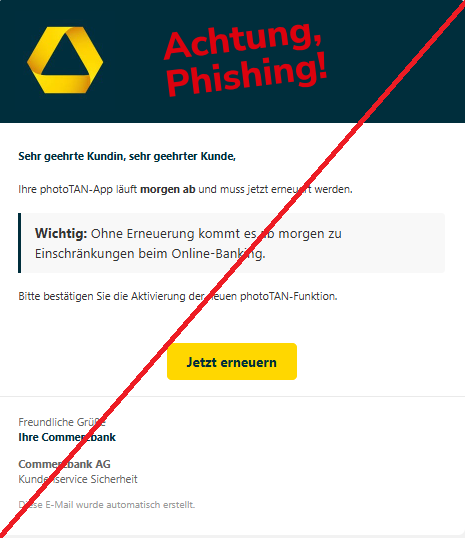 Screenshot einer E-Mail mit Logo der Commerzbank und Text: " Sehr geehrte Kundin, sehr geehrter Kunde, Ihre photoTAN-App läuft morgen ab und muss jetzt erneuert werden. Wichtig: Ohne Erneuerung kommt es ab morgen zu Einschränkungen beim Online-Banking. Bitte bestätigen Sie die Aktivierung der neuen photoTAN-Funktion. Jetzt erneuern Freundliche Grüße Ihre Commerzbank Commerzbank AG Kundenservice Sicherheit Diese E-Mail wurde automatisch erstellt."