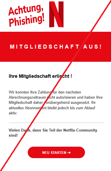 Screenshot einer E-Mail mit Logo von Netflix und Text: "Mitgliedschaft aus! Ihre Mitgliedschaft erlischt ! Wir konnten Ihre Zahlung für den nächsten Abrechnungszeitraum nicht autorisieren und haben Ihre Mitgliedschaft daher vorübergehend ausgesetzt. Ihr aktuelles Abonnement bleibt jedoch bis zum Ablauf aktiv. Vielen Dank, dass Sie Teil der Netflix-Community sind! Neu starten"