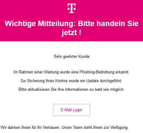 Wichtige Mitteilung: Bitte handeln Sie jetzt ! Sehr geehrter Kunde Im Rahmen einer Wartung wurde eine Phishing-Bedrohung erkannt. Zur Sicherung Ihres Kontos wurde ein Update durchgeführt. Bitte aktualisieren Sie Ihre Informationen so bald wie möglich. E-Mail Login Wir danken Ihnen für Ihr Vertrauen. Unser Team steht Ihnen zur Verfügung.